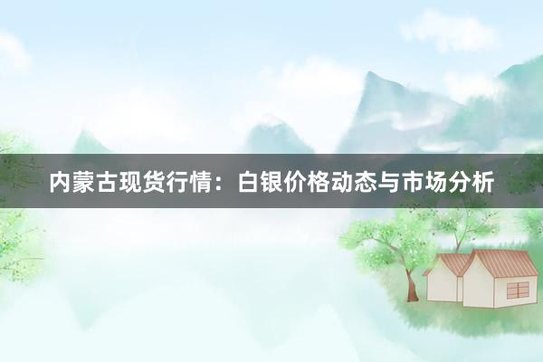 内蒙古现货行情：白银价格动态与市场分析