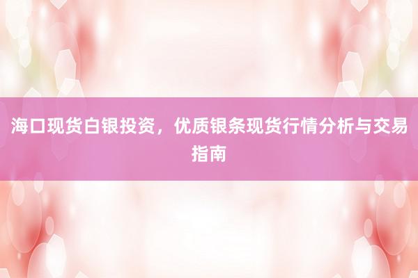 海口现货白银投资，优质银条现货行情分析与交易指南