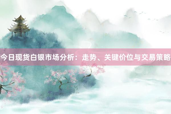 今日现货白银市场分析：走势、关键价位与交易策略