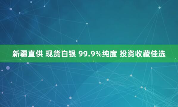 新疆直供 现货白银 99.9%纯度 投资收藏佳选
