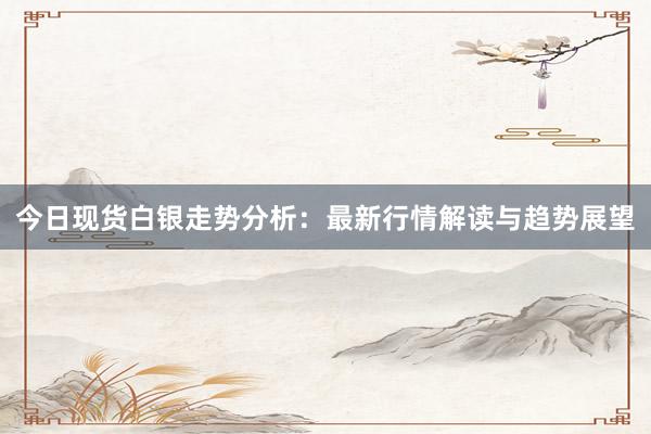 今日现货白银走势分析：最新行情解读与趋势展望
