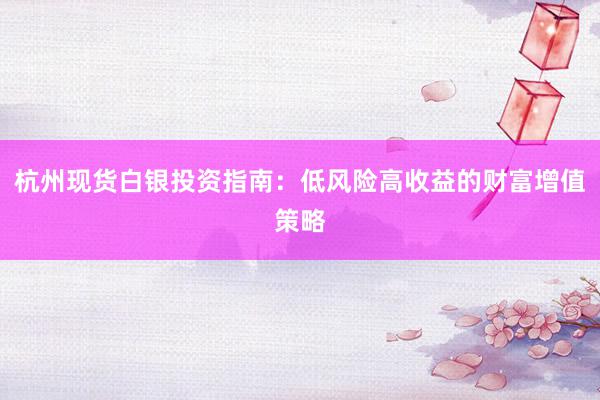 杭州现货白银投资指南：低风险高收益的财富增值策略