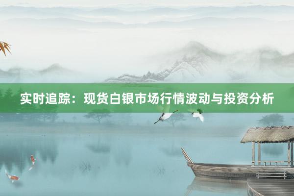 实时追踪：现货白银市场行情波动与投资分析
