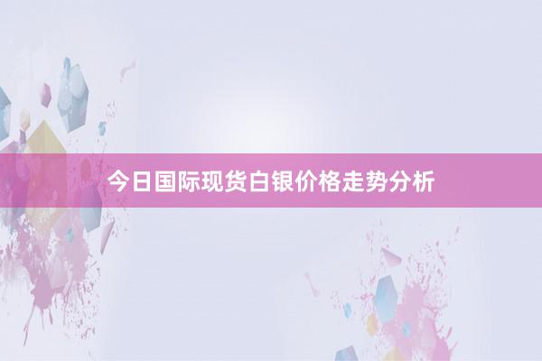 今日国际现货白银价格走势分析