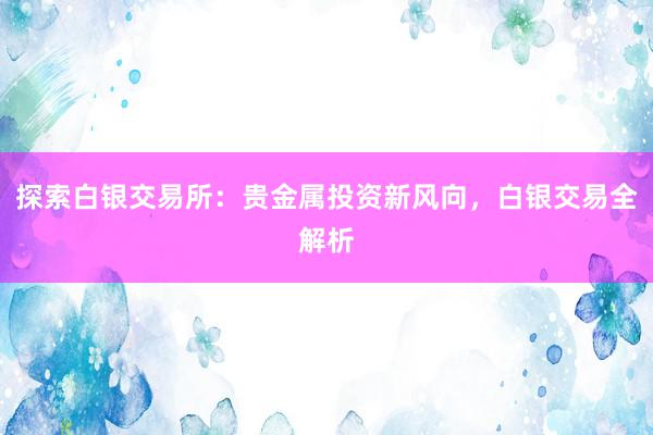 探索白银交易所：贵金属投资新风向，白银交易全解析