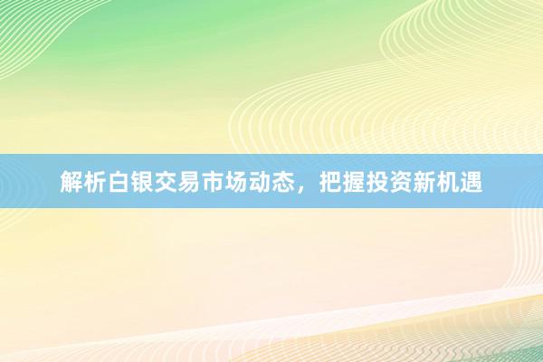 解析白银交易市场动态，把握投资新机遇