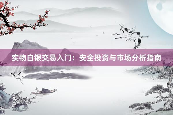 实物白银交易入门：安全投资与市场分析指南