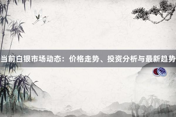 当前白银市场动态：价格走势、投资分析与最新趋势