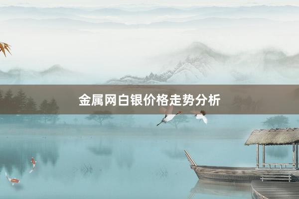 金属网白银价格走势分析