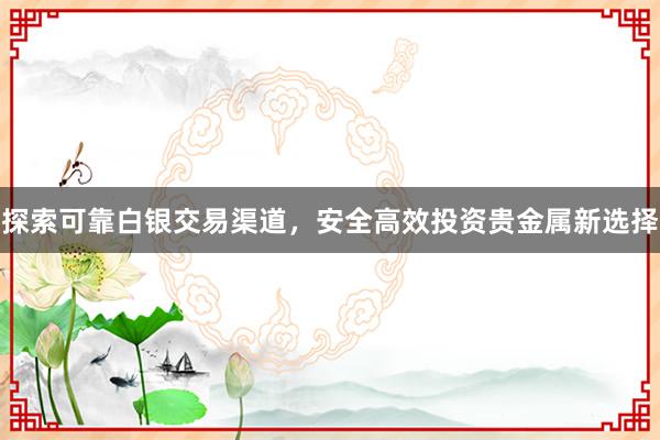 探索可靠白银交易渠道，安全高效投资贵金属新选择