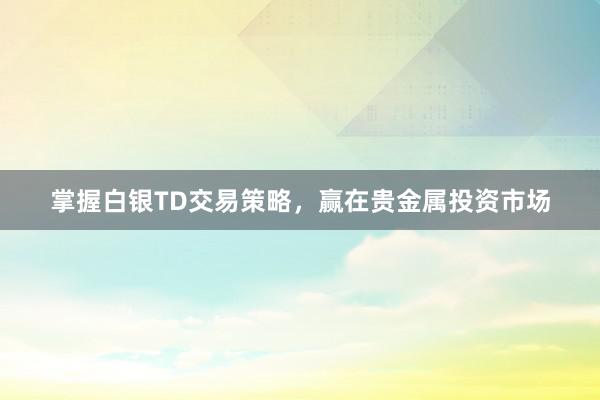 掌握白银TD交易策略，赢在贵金属投资市场
