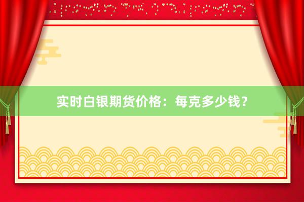 实时白银期货价格：每克多少钱？