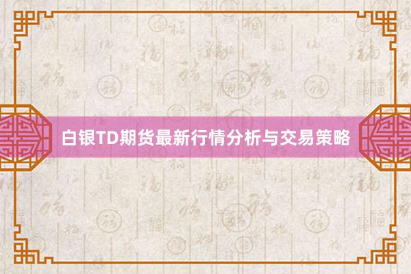 白银TD期货最新行情分析与交易策略